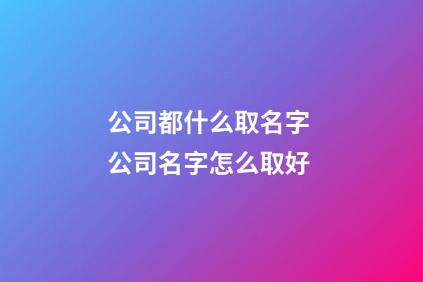 公司都什么取名字 公司名字怎么取好-第1張-公司起名-玄機派